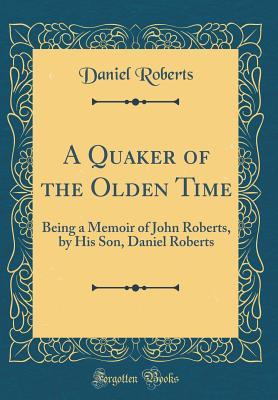 Read Online A Quaker of the Olden Time: Being a Memoir of John Roberts, by His Son, Daniel Roberts (Classic Reprint) - Daniel Roberts file in ePub