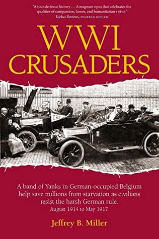 Full Download WWI Crusaders: A Band of Yanks in German-Occupied Belgium Help Save Millions from Starvation as Civilians Resist the Harsh German Rule. August 1914 to May 1917. - Jeffrey B. Miller | PDF