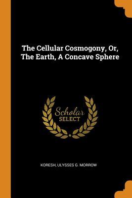 Read Online The Cellular Cosmogony, Or, the Earth, a Concave Sphere - Koresh file in PDF