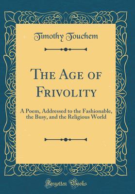 Full Download The Age of Frivolity: A Poem, Addressed to the Fashionable, the Busy, and the Religious World (Classic Reprint) - Timothy Touchem | ePub