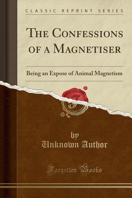 Full Download The Confessions of a Magnetiser: Being an Expose of Animal Magnetism (Classic Reprint) - Unknown | ePub