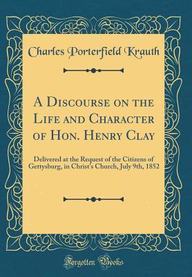 Download A Discourse on the Life and Character of Hon. Henry Clay: Delivered at the Request of the Citizens of Gettysburg, in Christ's Church, July 9th, 1852 (Classic Reprint) - Charles Porterfield Krauth | ePub