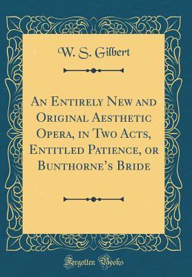 Full Download An Entirely New and Original Aesthetic Opera, in Two Acts, Entitled Patience, or Bunthorne's Bride - W.S. Gilbert file in PDF