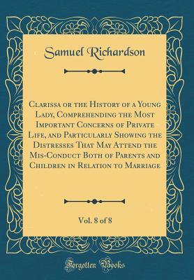 Read Online Clarissa or the History of a Young Lady, Comprehending the Most Important Concerns of Private Life, and Particularly Showing the Distresses That May Attend the Mis-Conduct Both of Parents and Children in Relation to Marriage, Vol. 8 of 8 - Samuel Richardson | ePub