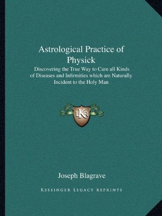 Read Astrological Practice of Physick: Discovering the True Way to Cure all Kinds of Diseases and Infirmities which are Naturally Incident to the Holy Man - Joseph Blagrave file in PDF