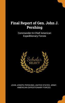 Read Online Final Report of Gen. John J. Pershing: Commander-In-Chief American Expeditionary Forces - John Joseph Pershing | ePub
