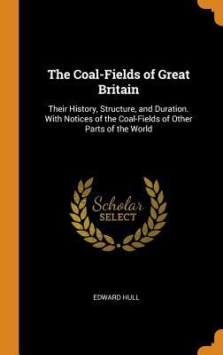 Read Online The Coal-Fields of Great Britain: Their History, Structure, and Duration. with Notices of the Coal-Fields of Other Parts of the World - Edward Hull | PDF