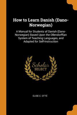 Download How to Learn Danish (Dano-Norwegian): A Manual for Students of Danish (Dano-Norwegian) Based Upon the Ollendorffian System of Teaching Languages, and Adapted for Self-Instruction - Elise C Otte | PDF