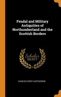 Full Download Feudal and Military Antiquities of Northumberland and the Scottish Borders - Charles Henry Hartshorne | ePub