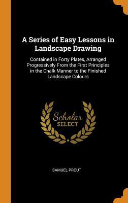 Download A Series of Easy Lessons in Landscape Drawing: Contained in Forty Plates, Arranged Progressively from the First Principles in the Chalk Manner to the Finished Landscape Colours - Samuel Prout | ePub