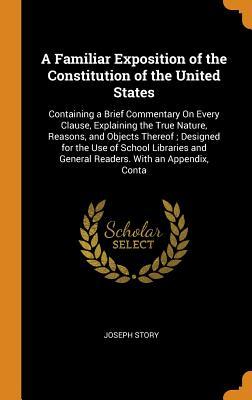 Read A Familiar Exposition of the Constitution of the United States: Containing a Brief Commentary on Every Clause, Explaining the True Nature, Reasons, and Objects Thereof; Designed for the Use of School Libraries and General Readers. with an Appendix, Conta - Joseph Story file in ePub