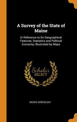 Read Online A Survey of the State of Maine: In Reference to Its Geographical Features, Statistics and Political Economy; Illustrated by Maps - Moses Greenleaf | PDF