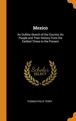 Read Online Mexico: An Outline Sketch of the Country, Its People and Their History from the Earliest Times to the Present - Thomas Philip Terry | ePub
