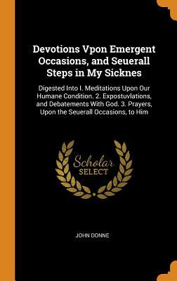Download Devotions Vpon Emergent Occasions, and Seuerall Steps in My Sicknes: Digested Into I. Meditations Upon Our Humane Condition. 2. Expostuvlations, and Debatements with God. 3. Prayers, Upon the Seuerall Occasions, to Him - John Donne file in ePub
