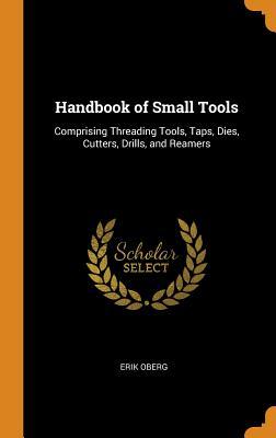 Full Download Handbook of Small Tools: Comprising Threading Tools, Taps, Dies, Cutters, Drills, and Reamers - Erik Oberg file in ePub
