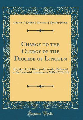 Full Download Charge to the Clergy of the Diocese of Lincoln: By John, Lord Bishop of Lincoln, Delivered at the Triennial Visitation in MDCCCXLIII (Classic Reprint) - Church Of England Bishop | ePub