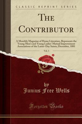Download The Contributor, Vol. 3: A Monthly Magazine of Home Literature, Represents the Young Men's and Young Ladies' Mutual Improvement Associations of the Latter-Day Saints; December, 1881 (Classic Reprint) - Junius Free Wells file in ePub