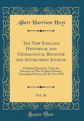 Read The New England Historical and Genealogical Register and Antiquarian Journal, Vol. 26: Published Quarterly, Under the Direction of New-England Historic, Genealogical Society, for the Year 1872 (Classic Reprint) - Albert Harrison Hoyt file in PDF