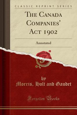 Read Online The Canada Companies' ACT 1902: Annotated (Classic Reprint) - Morris Holt and Gaudet | PDF