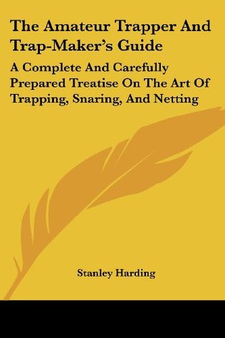Read The Amateur Trapper and Trap-Maker's Guide: A Complete and Carefully Prepared Treatise on the Art of Trapping, Snaring, and Netting - Stanley Harding | PDF