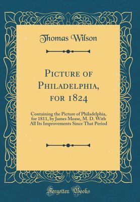 Download Picture of Philadelphia, for 1824: Containing the Picture of Philadelphia, for 1811, by James Mease, M. D. with All Its Improvements Since That Period (Classic Reprint) - Thomas Wilson | PDF