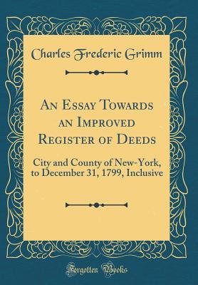Full Download An Essay Towards an Improved Register of Deeds: City and County of New-York, to December 31, 1799, Inclusive (Classic Reprint) - Charles Frederic Grimm | PDF