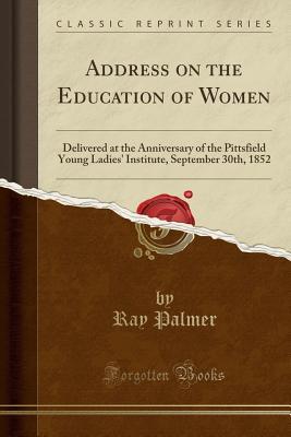 Full Download Address on the Education of Women: Delivered at the Anniversary of the Pittsfield Young Ladies' Institute, September 30th, 1852 (Classic Reprint) - Ray Palmer | ePub