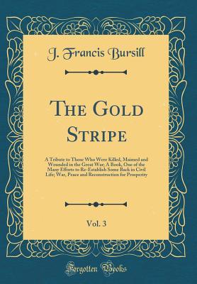 Read Online The Gold Stripe, Vol. 3: A Tribute to Those Who Were Killed, Maimed and Wounded in the Great War; A Book, One of the Many Efforts to Re-Establish Some Back in Civil Life; War, Peace and Reconstruction for Prosperity (Classic Reprint) - J Francis Bursill file in PDF
