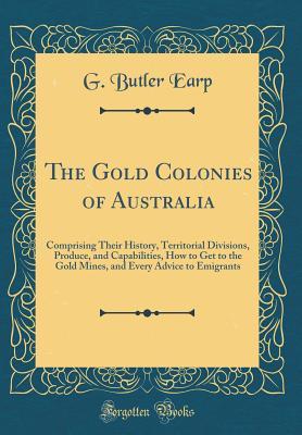 Download The Gold Colonies of Australia: Comprising Their History, Territorial Divisions, Produce, and Capabilities, How to Get to the Gold Mines, and Every Advice to Emigrants (Classic Reprint) - G Butler Earp | ePub