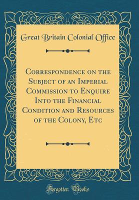 Download Correspondence on the Subject of an Imperial Commission to Enquire Into the Financial Condition and Resources of the Colony, Etc (Classic Reprint) - Great Britain Colonial Office file in PDF
