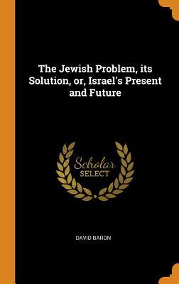 Full Download The Jewish Problem, Its Solution, Or, Israel's Present and Future - David Baron | PDF