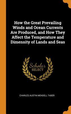Read How the Great Prevailing Winds and Ocean Currents Are Produced, and How They Affect the Temperature and Dimensity of Lands and Seas - Charles Austin Mendell Taber file in PDF