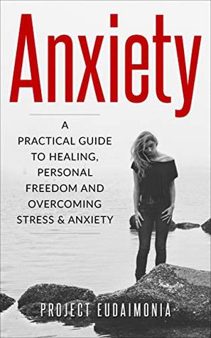 Read Online Anxiety: A Practical Guide To Healing, Personal Freedom And Overcoming Stress And Anxiety - Project Eudaimonia file in PDF