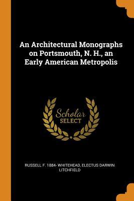 Read Online An Architectural Monographs on Portsmouth, N. H., an Early American Metropolis - Russell F 1884- Whitehead file in PDF
