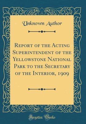 Download Report of the Acting Superintendent of the Yellowstone National Park to the Secretary of the Interior, 1909 (Classic Reprint) - Unknown file in ePub