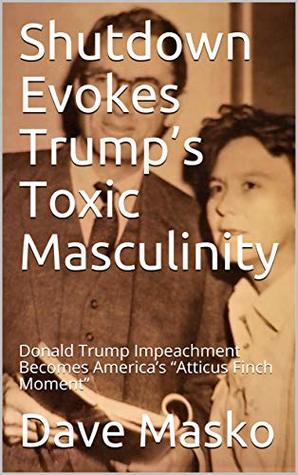 Read Online Shutdown Evokes Trump’s Toxic Masculinity: Donald Trump Impeachment Becomes America’s “Atticus Finch Moment” - Dave Masko | PDF