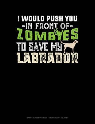 Full Download I Would Push You in Front of Zombies to Save My Labrador: Graph Paper Notebook - 0.25 Inch (1/4) Squares -  | ePub