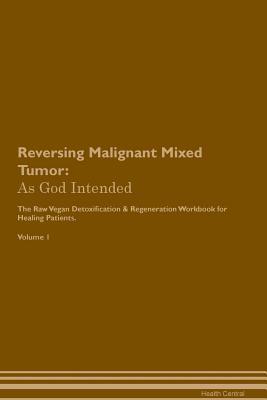 Full Download Reversing Malignant Mixed Tumor: As God Intended The Raw Vegan Plant-Based Detoxification & Regeneration Workbook for Healing Patients. Volume 1 - Health Central | PDF
