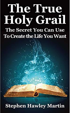 Download The True Holy Grail: The Secret You Can Use to Create the Life You Want - Stephen Hawley Martin | PDF