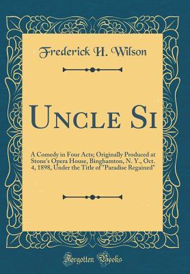 Download Uncle Si: A Comedy in Four Acts; Originally Produced at Stone's Opera House, Binghamton, N. Y., Oct. 4, 1898, Under the Title of paradise Regained (Classic Reprint) - Frederick H Wilson | ePub