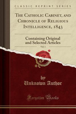 Full Download The Catholic Cabinet, and Chronicle of Religious Intelligence, 1843, Vol. 1: Containing Original and Selected Articles (Classic Reprint) - Unknown file in PDF