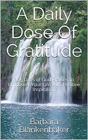 Read Online A Daily Dose Of Gratitude: 365 Days of God Praises to Empower Your Life with Positive Inspiration - Barbara Blankenbaker file in PDF