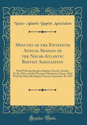 Read Online Minutes of the Fifteenth Annual Session of the Neuse-Atlantic Baptist Association: Held with the Beaufort Baptist Church, October 25-26, 1921, and the Woman's Missionary Union, Held with the Maysville Baptist Church, September 30, 1921 (Classic Reprint) - Neuse-Atlantic Baptist Association | ePub