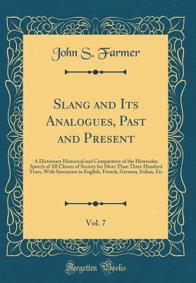 Download Slang and Its Analogues, Past and Present, Vol. 7: A Dictionary Historical and Comparative of the Heterodox Speech of All Classes of Society for More Than Three Hundred Years, with Synonyms in English, French, German, Italian, Etc (Classic Reprint) - John S Farmer file in ePub