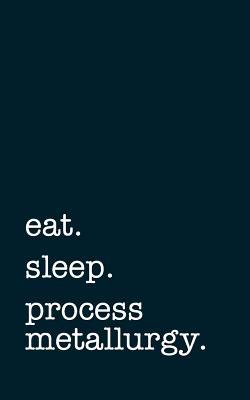 Full Download Eat. Sleep. Process Metallurgy. - Lined Notebook: Writing Journal -  | ePub