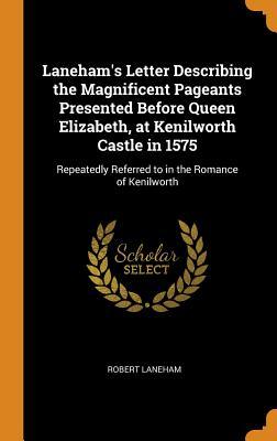 Full Download Laneham's Letter Describing the Magnificent Pageants Presented Before Queen Elizabeth, at Kenilworth Castle in 1575: Repeatedly Referred to in the Romance of Kenilworth - Robert Laneham | PDF