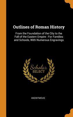 Read Online Outlines of Roman History: From the Foundation of the City to the Fall of the Eastern Empire: For Families and Schools, with Numerous Engravings - Anonymous | ePub