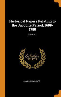 Read Online Historical Papers Relating to the Jacobite Period, 1699-1750; Volume 2 - James 1829-1910 Allardyce file in PDF