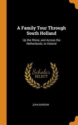 Download A Family Tour Through South Holland: Up the Rhine, and Across the Netherlands, to Ostend - John Barrow | ePub