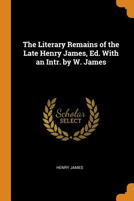 Full Download The Literary Remains of the Late Henry James, Ed. with an Intr. by W. James - Henry James file in ePub